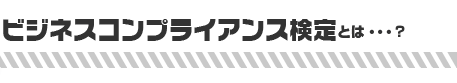 ビジネスコンプライアンス検定とは・・・?