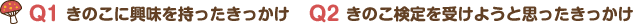 Q1. きのこに興味を持ったきっかけ Q2. きのこ検定を受けようと思ったきっかけ