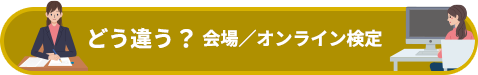 どう違う？ 会場／オンライン検定