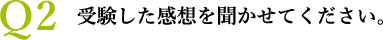 Ｑ2 受験した感想を聞かせてください。