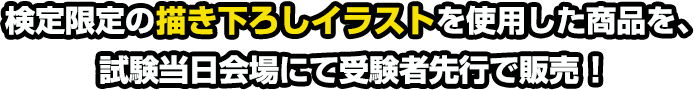 検定限定の描き下ろしイラストを使用した商品を、試験当日会場にて受験者先行で販売！