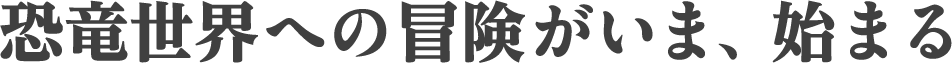 恐竜世界への冒険がいま、始まる
