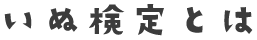 いぬ検定とは