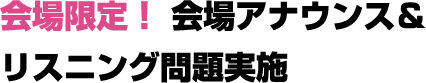 会場限定！ 会場アナウンス＆リスニング問題実施