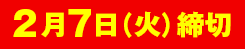 2月7日（火）締切