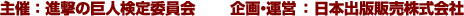 主催：進撃の巨人検定委員会　　 企画・運営：日本出版販売株式会社