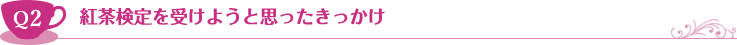 Q2 紅茶検定を受けようと思ったきっかけ
