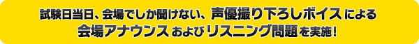 試験日当日、会場でしか聞けない声優撮り下ろしボイスによる会場アナウンス、及びリスニング問題を実施！